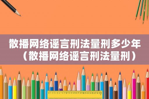 散播网络谣言刑法量刑多少年（散播网络谣言刑法量刑）