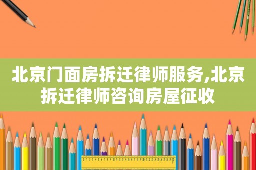 北京门面房拆迁律师服务,北京拆迁律师咨询房屋征收