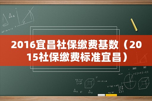 2016宜昌社保缴费基数（2015社保缴费标准宜昌）