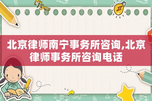 北京律师南宁事务所咨询,北京律师事务所咨询电话