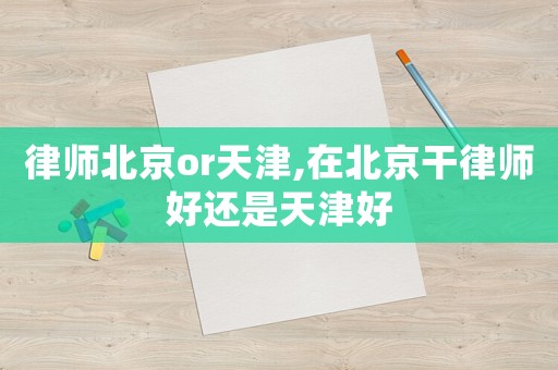 律师北京or天津,在北京干律师好还是天津好 律师北京or天津,在北京干律师好还是天津好