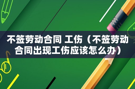 不签劳动合同 工伤(不签劳动合同出现工伤应该怎么办) 不签劳动合同 工伤(不签劳动合同出现工伤应该怎么办)
