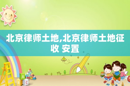 北京律师土地,北京律师土地征收 安置 北京律师土地,北京律师土地征收 安置