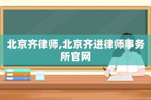 北京齐律师,北京齐进律师事务所官网 北京齐律师,北京齐进律师事务所官网