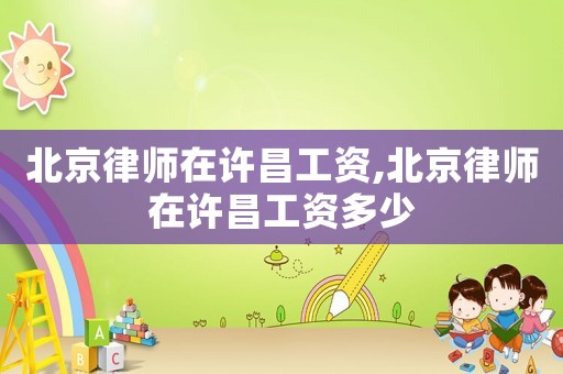 北京律师在许昌工资,北京律师在许昌工资多少