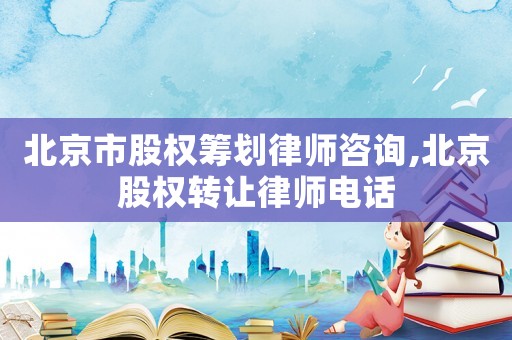 北京市股权筹划律师咨询,北京股权转让律师电话