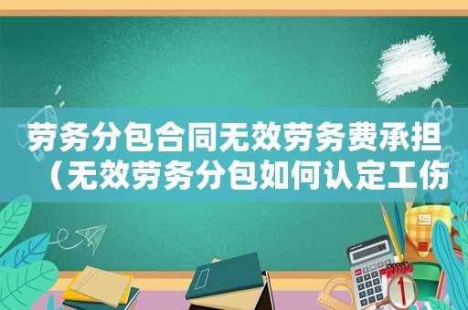 劳务分包合同无效劳务费承担(无效劳务分包如何认定工伤) 劳务分包合同无效劳务费承担(无效劳务分包如何认定工伤)