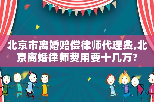 北京市离婚赔偿律师代理费,北京离婚律师费用要十几万? 北京市离婚赔偿律师代理费,北京离婚律师费用要十几万?