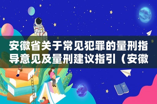 安徽省关于常见犯罪的量刑指导意见及量刑建议指引（安徽省常见犯罪量刑数额）