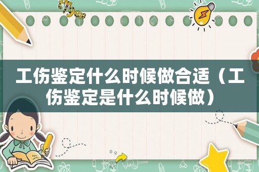工伤鉴定什么时候做合适(工伤鉴定是什么时候做) 工伤鉴定什么时候做合适(工伤鉴定是什么时候做)