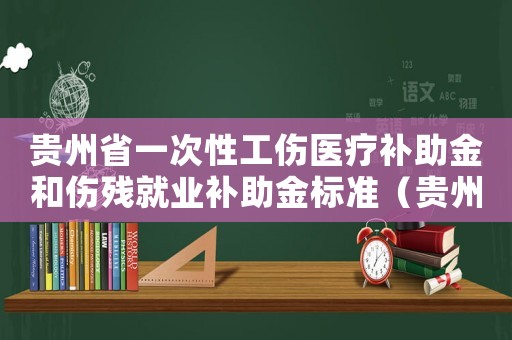 贵州省一次性工伤医疗补助金和伤残就业补助金标准(贵州省一次性工伤医疗补助金几个月) 贵州省一次性工伤医疗补助金和伤残就业补助金标准(贵州省一次性工伤医疗补助金几个月)