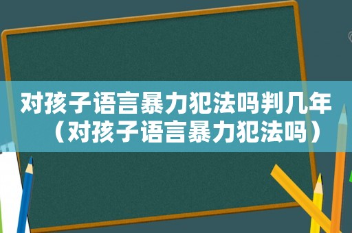 对孩子语言暴力犯法吗判几年(对孩子语言暴力犯法吗) 对孩子语言暴力犯法吗判几年(对孩子语言暴力犯法吗)