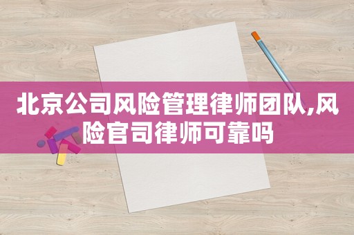 北京公司风险管理律师团队,风险官司律师可靠吗 北京公司风险管理律师团队,风险官司律师可靠吗