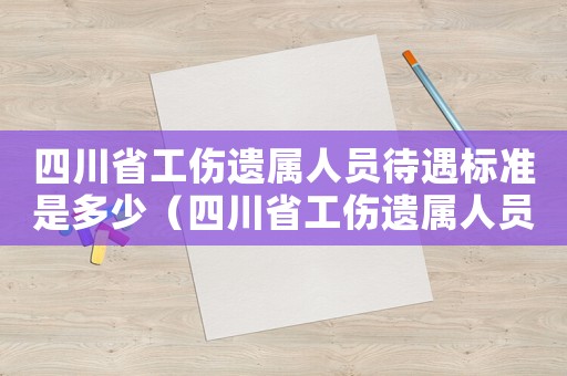 四川省工伤遗属人员待遇标准是多少(四川省工伤遗属人员待遇标准) 四川省工伤遗属人员待遇标准是多少(四川省工伤遗属人员待遇标准)