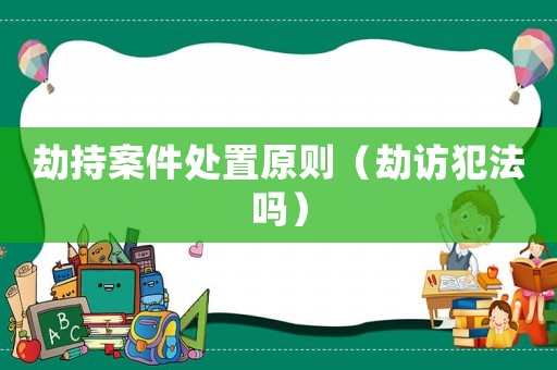 劫持案件处置原则(劫访犯法吗) 劫持案件处置原则(劫访犯法吗)