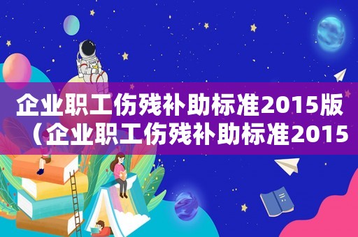 企业职工伤残补助标准2015版（企业职工伤残补助标准2015）