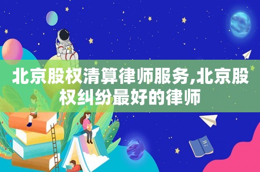 北京股权清算律师服务,北京股权纠纷最好的律师 北京股权清算律师服务,北京股权纠纷最好的律师