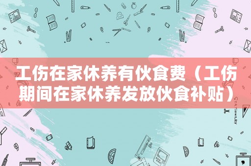 工伤在家休养有伙食费(工伤期间在家休养发放伙食补贴) 工伤在家休养有伙食费(工伤期间在家休养发放伙食补贴)