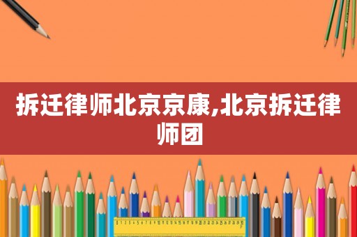 拆迁律师北京京康,北京拆迁律师团