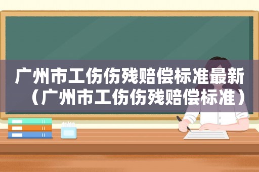 广州市工伤伤残赔偿标准最新（广州市工伤伤残赔偿标准）