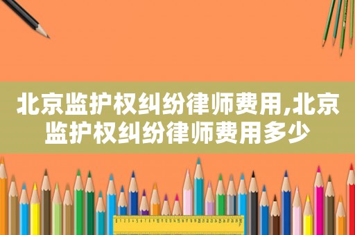 北京监护权纠纷律师费用,北京监护权纠纷律师费用多少 北京监护权纠纷律师费用,北京监护权纠纷律师费用多少