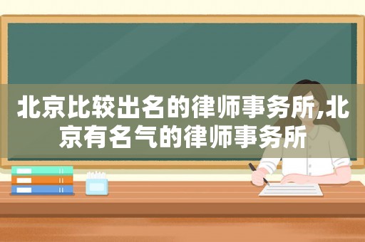 北京比较出名的律师事务所,北京有名气的律师事务所 北京比较出名的律师事务所,北京有名气的律师事务所