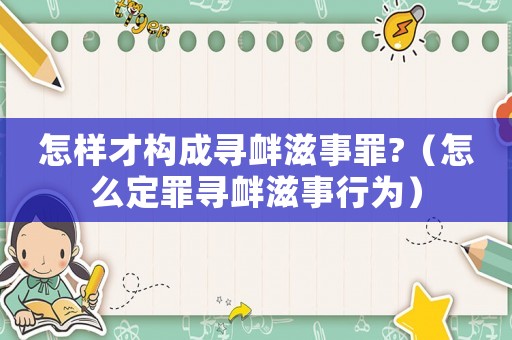 怎样才构成寻衅滋事罪?(怎么定罪寻衅滋事行为) 怎样才构成寻衅滋事罪?(怎么定罪寻衅滋事行为)