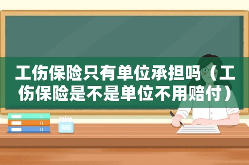 工伤保险只有单位承担吗(工伤保险是不是单位不用赔付) 工伤保险只有单位承担吗(工伤保险是不是单位不用赔付)