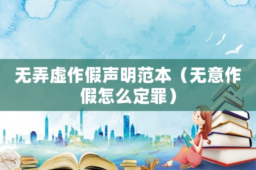 无弄虚作假声明范本(无意作假怎么定罪) 无弄虚作假声明范本(无意作假怎么定罪)