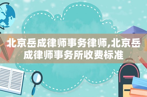 北京岳成律师事务律师,北京岳成律师事务所收费标准