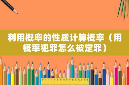 利用概率的性质计算概率(用概率犯罪怎么被定罪) 利用概率的性质计算概率(用概率犯罪怎么被定罪)