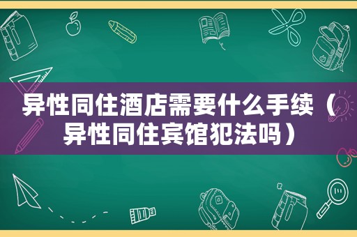 异性同住酒店需要什么手续（异性同住宾馆犯法吗）
