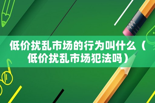低价扰乱市场的行为叫什么（低价扰乱市场犯法吗）