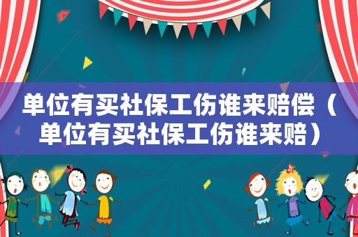 单位有买社保工伤谁来赔偿(单位有买社保工伤谁来赔) 单位有买社保工伤谁来赔偿(单位有买社保工伤谁来赔)