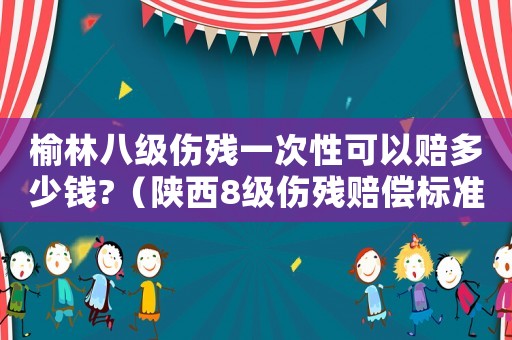榆林八级伤残一次性可以赔多少钱?（陕西8级伤残赔偿标准）