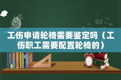 工伤申请轮椅需要鉴定吗（工伤职工需要配置轮椅的）