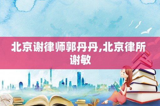 北京谢律师郭丹丹,北京律所 谢敏 北京谢律师郭丹丹,北京律所 谢敏