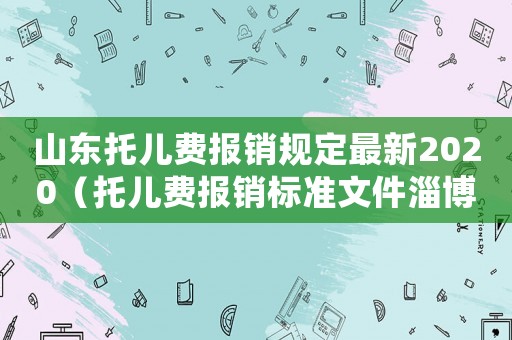 山东托儿费报销规定最新2020(托儿费报销标准文件淄博) 山东托儿费报销规定最新2020(托儿费报销标准文件淄博)