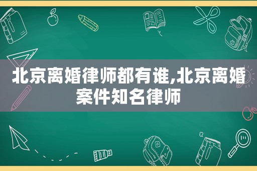 北京离婚律师都有谁,北京离婚案件知名律师