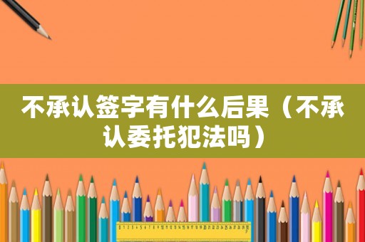不承认签字有什么后果(不承认委托犯法吗) 不承认签字有什么后果(不承认委托犯法吗)