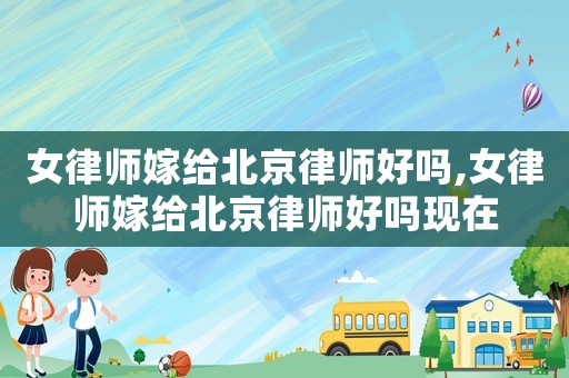女律师嫁给北京律师好吗,女律师嫁给北京律师好吗现在 女律师嫁给北京律师好吗,女律师嫁给北京律师好吗现在