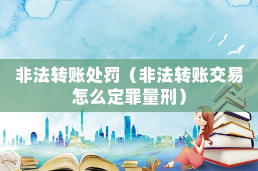 非法转账处罚(非法转账交易怎么定罪量刑) 非法转账处罚(非法转账交易怎么定罪量刑)