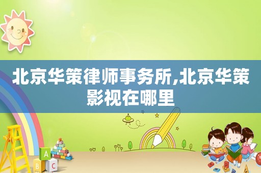 北京华策律师事务所,北京华策影视在哪里 北京华策律师事务所,北京华策影视在哪里