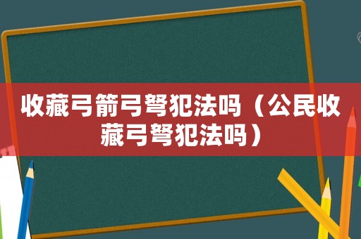 收藏弓箭弓弩犯法吗(公民收藏弓弩犯法吗) 收藏弓箭弓弩犯法吗(公民收藏弓弩犯法吗)