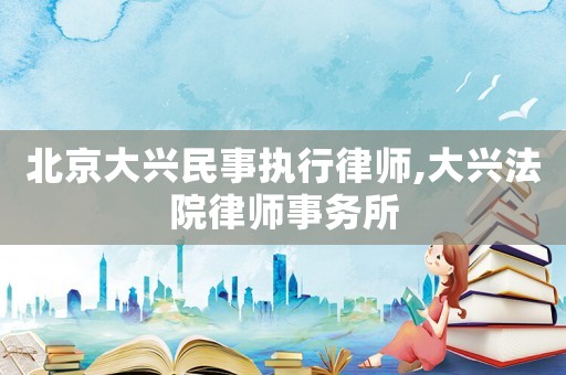 北京大兴民事执行律师,大兴法院律师事务所 北京大兴民事执行律师,大兴法院律师事务所