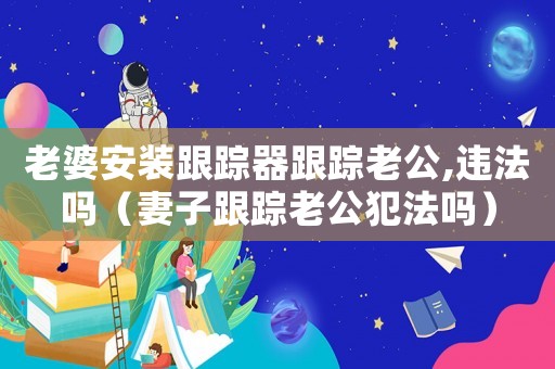 老婆安装跟踪器跟踪老公,违法吗(妻子跟踪老公犯法吗) 老婆安装跟踪器跟踪老公,违法吗(妻子跟踪老公犯法吗)