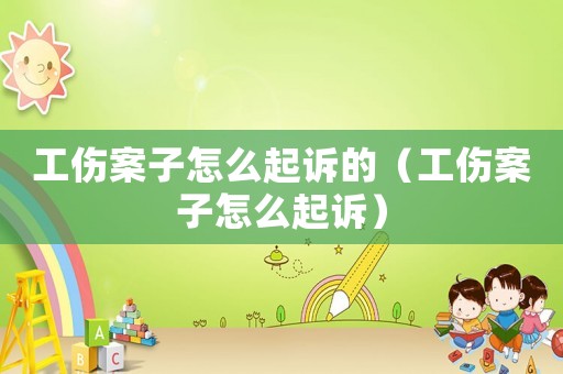 工伤案子怎么起诉的(工伤案子怎么起诉) 工伤案子怎么起诉的(工伤案子怎么起诉)