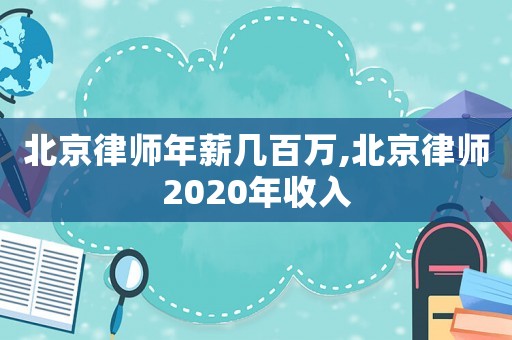 北京律师年薪几百万,北京律师2020年收入 北京律师年薪几百万,北京律师2020年收入