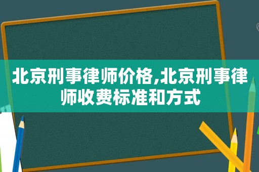 北京刑事律师价格,北京刑事律师收费标准和方式