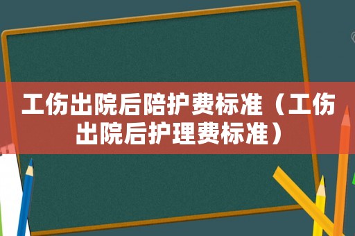 工伤出院后陪护费标准(工伤出院后护理费标准) 工伤出院后陪护费标准(工伤出院后护理费标准)
